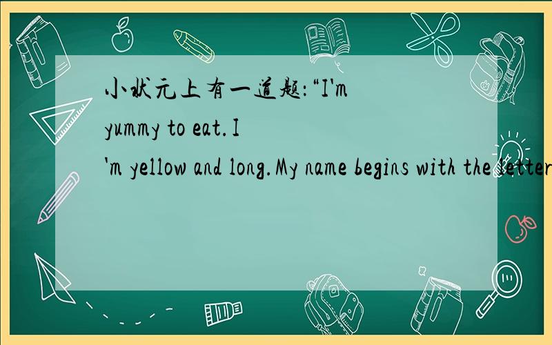 小状元上有一道题：“I'm yummy to eat.I'm yellow and long.My name begins with the letter as