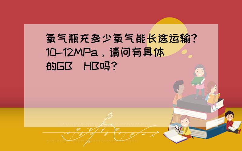 氧气瓶充多少氧气能长途运输?10-12MPa，请问有具体的GB\HB吗？