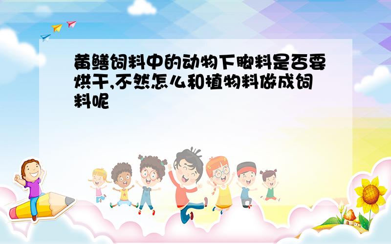 黄鳝饲料中的动物下脚料是否要烘干,不然怎么和植物料做成饲料呢