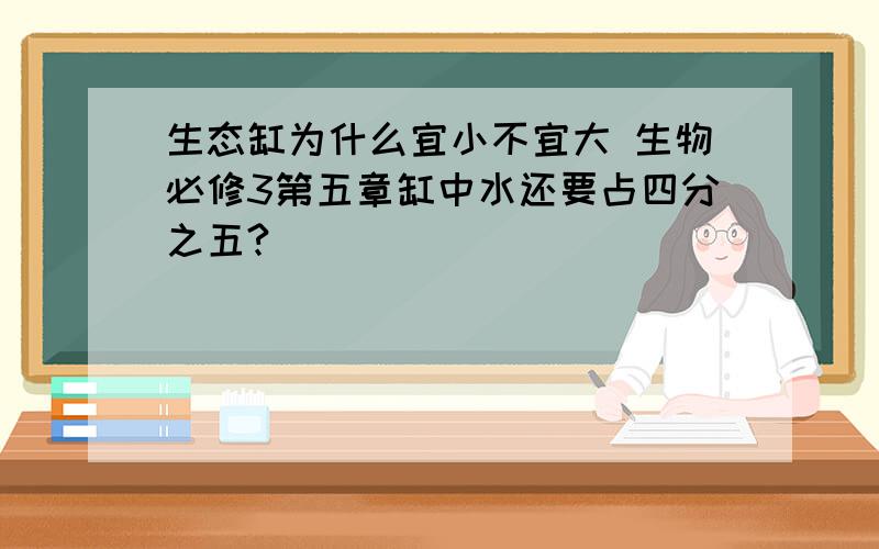 生态缸为什么宜小不宜大 生物必修3第五章缸中水还要占四分之五?