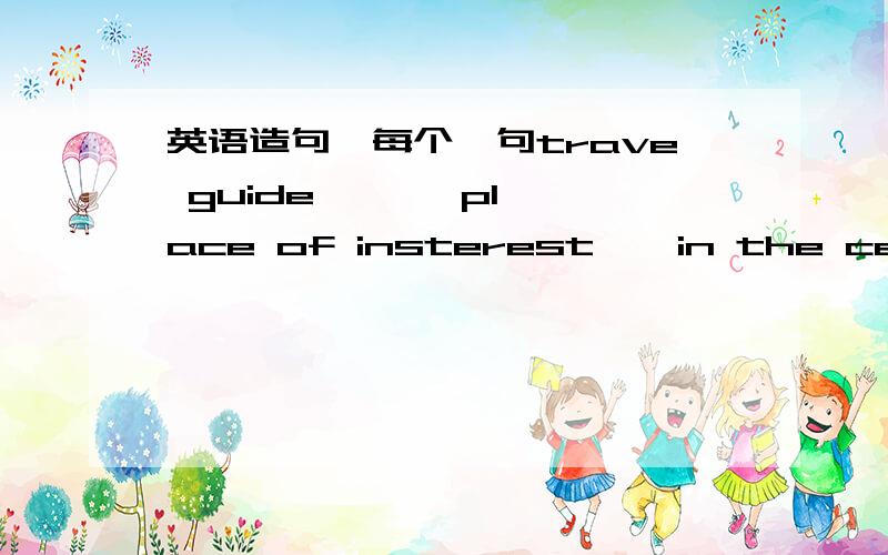 英语造句,每个一句trave guide   、  place of insterest  、in the centre of    、  walk along   、  at night   、 light up   、  in every direction   、  such as  、   refer to  、  what  about  、 both...and... 尽量简短一点,快