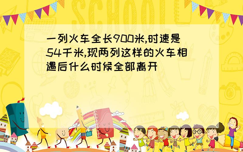 一列火车全长900米,时速是54千米,现两列这样的火车相遇后什么时候全部离开