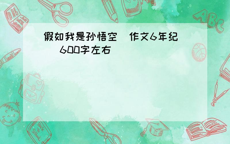 假如我是孙悟空  作文6年纪   600字左右