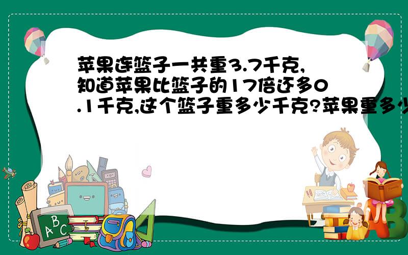 苹果连篮子一共重3.7千克,知道苹果比篮子的17倍还多0.1千克,这个篮子重多少千克?苹果重多少千克?