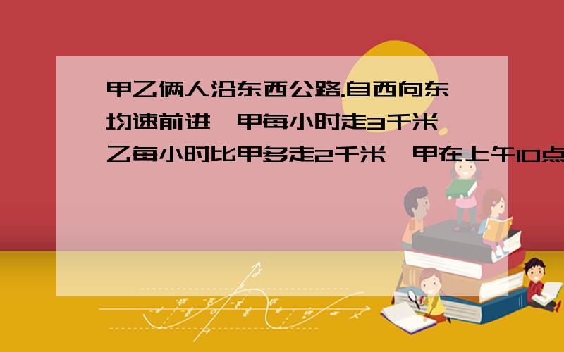 甲乙俩人沿东西公路.自西向东均速前进,甲每小时走3千米,乙每小时比甲多走2千米,甲在上午10点钟经过·A地,乙在当天中午12点时经过A地,问乙下午几时追上甲?追及地点距A地多远?请您写好分析