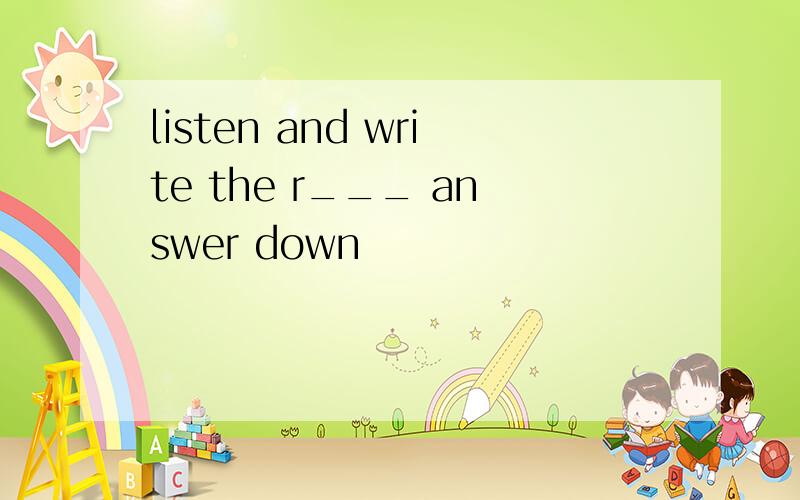 listen and write the r___ answer down