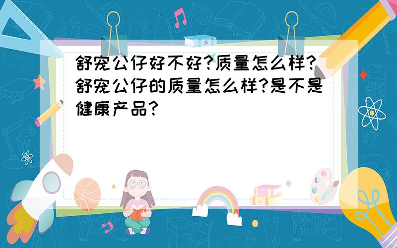 舒宠公仔好不好?质量怎么样?舒宠公仔的质量怎么样?是不是健康产品?