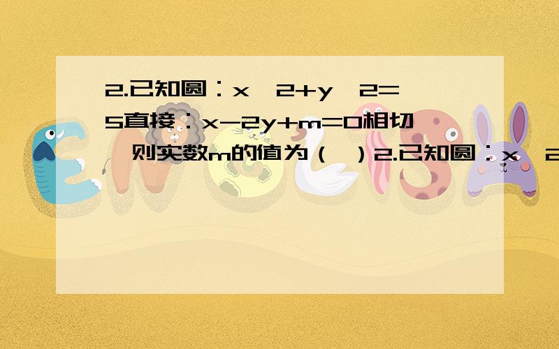 2.已知圆：x^2+y^2=5直接：x-2y+m=0相切,则实数m的值为（ ）2.已知圆：x^2+y^2=5直接：x-2y+m=0相切,则实数m的值为（ ）A、5 B、-5 C、5 D、5