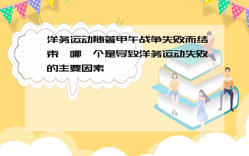 洋务运动随著甲午战争失败而结束,哪一个是导致洋务运动失败的主要因素