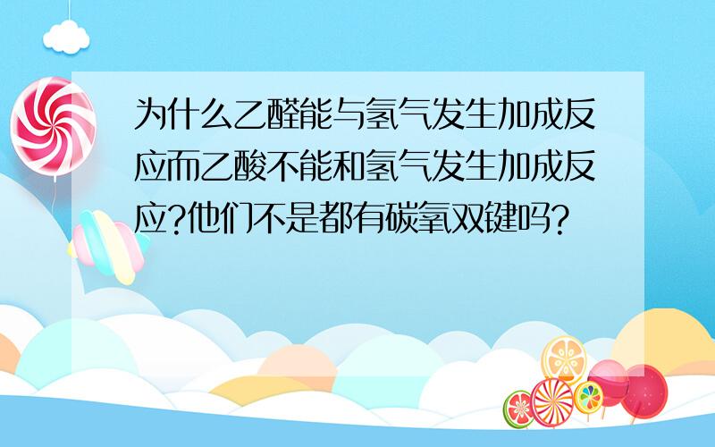 为什么乙醛能与氢气发生加成反应而乙酸不能和氢气发生加成反应?他们不是都有碳氧双键吗?