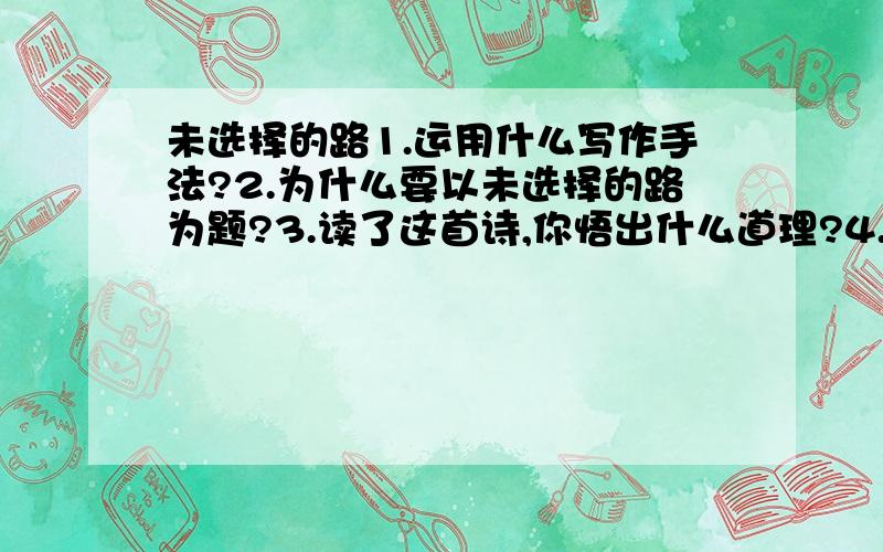 未选择的路1.运用什么写作手法?2.为什么要以未选择的路为题?3.读了这首诗,你悟出什么道理?4.格言警