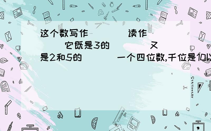 这个数写作( )． 读作( )． 它既是3的( )． 又是2和5的( )．一个四位数,千位是10以内最大的偶数,百位是10以内最大的合数,十位上是最小的奇数,其余数位是0．