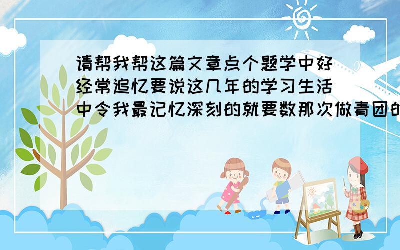 请帮我帮这篇文章点个题学中好经常追忆要说这几年的学习生活中令我最记忆深刻的就要数那次做青团的课题活动了.“高晨欢,蒸青团就由你来做吧.”“蒸个青团还不容易吗,小菜一碟啊,老