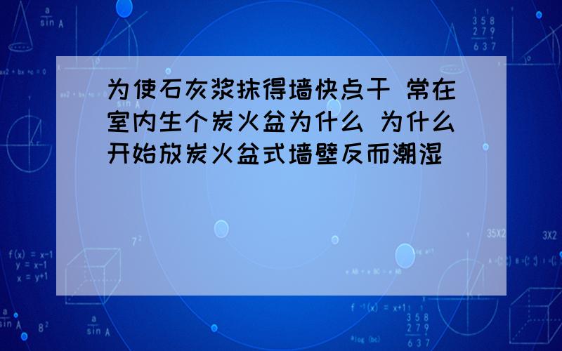 为使石灰浆抹得墙快点干 常在室内生个炭火盆为什么 为什么开始放炭火盆式墙壁反而潮湿