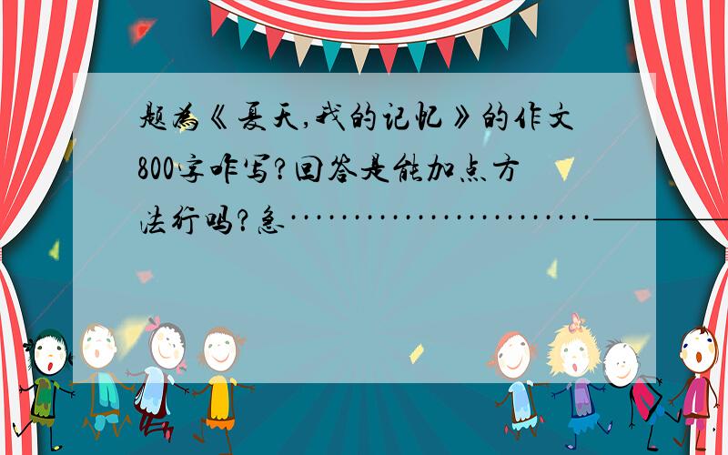 题为《夏天,我的记忆》的作文800字咋写?回答是能加点方法行吗？急························————————————————————！！！！！！！！！！！！！