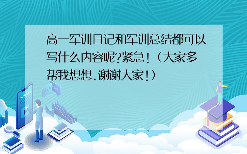 高一军训日记和军训总结都可以写什么内容呢?紧急!（大家多帮我想想.谢谢大家!）