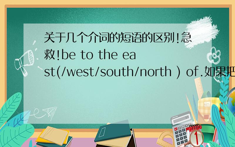 关于几个介词的短语的区别!急救!be to the east(/west/south/north ) of.如果把上面中的to换成 in 或on,例:be in the east of...be on the east of..那他们3个短语的区别是什么?