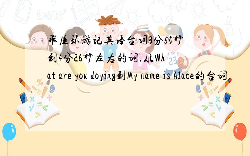 飞屋环游记英语台词3分55秒到4分26秒左右的词.从What are you doying到My name is Alace的台词.