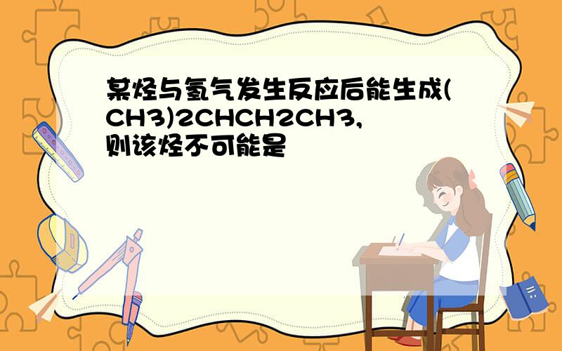 某烃与氢气发生反应后能生成(CH3)2CHCH2CH3,则该烃不可能是