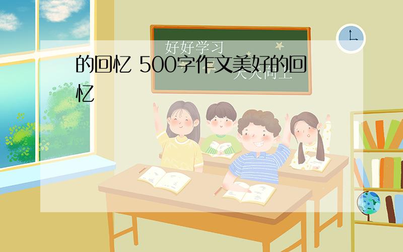 的回忆 500字作文美好的回忆