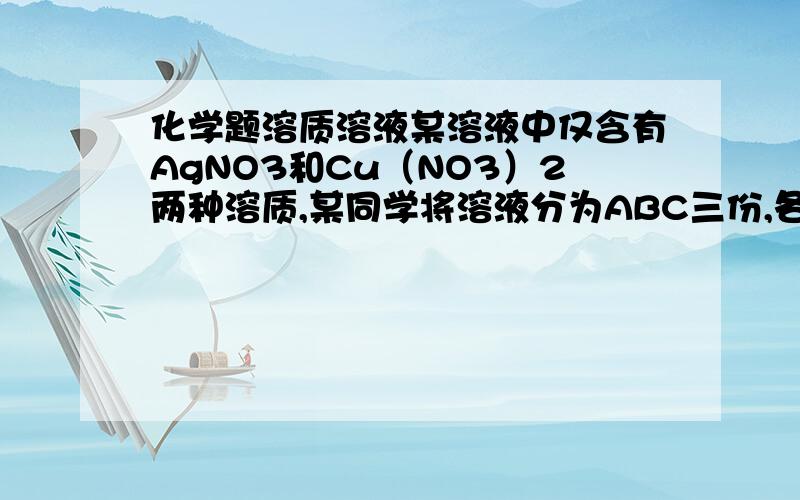 化学题溶质溶液某溶液中仅含有AgNO3和Cu（NO3）2两种溶质,某同学将溶液分为ABC三份,各加入一定量的铁粉,充分反应后过滤洗涤分别得到滤渣和滤液进制（1）若将A得到的滤渣加入到稀盐酸中有