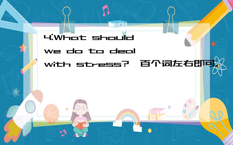 4:What should we do to deal with stress?一百个词左右即可。