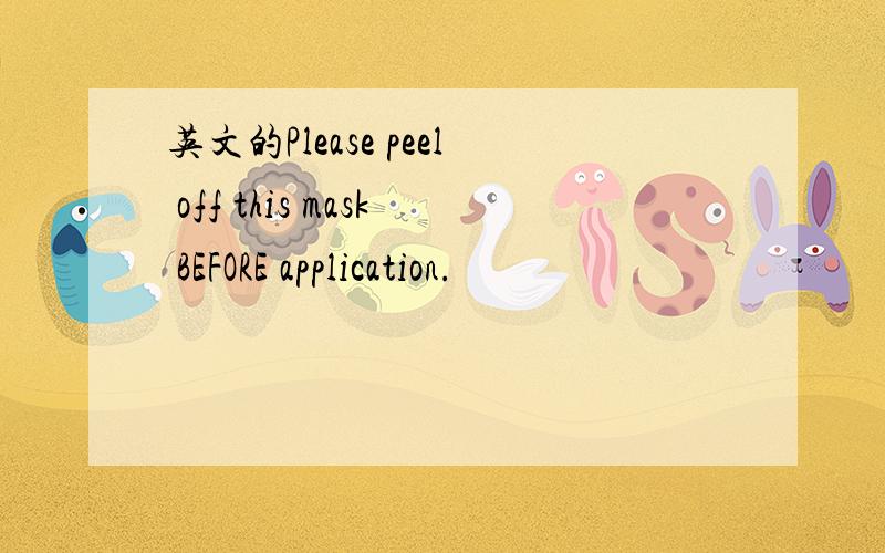 英文的Please peel off this mask BEFORE application.