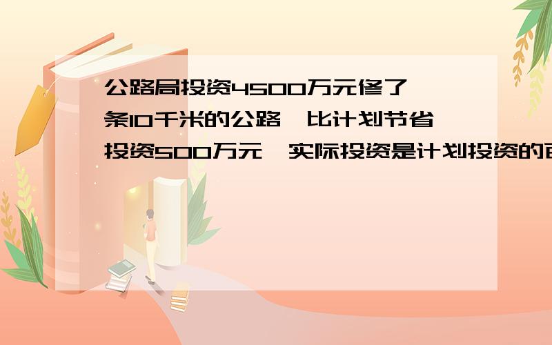 公路局投资4500万元修了一条10千米的公路,比计划节省投资500万元,实际投资是计划投资的百分之几?