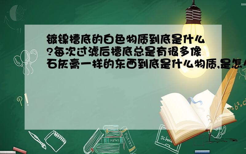 镀镍槽底的白色物质到底是什么?每次过滤后槽底总是有很多像石灰膏一样的东西到底是什么物质,是怎么形成的?