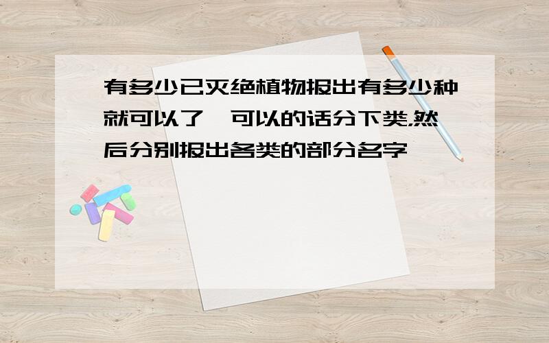 有多少已灭绝植物报出有多少种就可以了,可以的话分下类，然后分别报出各类的部分名字