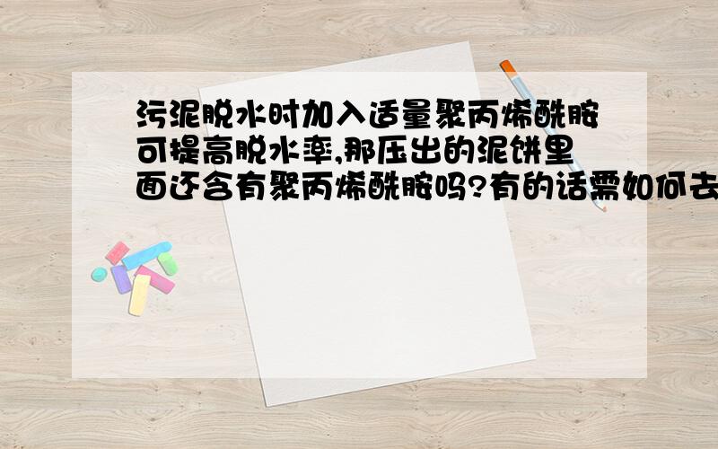 污泥脱水时加入适量聚丙烯酰胺可提高脱水率,那压出的泥饼里面还含有聚丙烯酰胺吗?有的话需如何去除?没的话聚丙烯酰胺变成什么成分了?