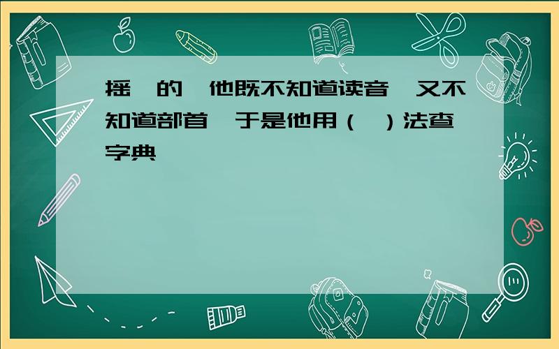 摇曳的曳他既不知道读音,又不知道部首,于是他用（ ）法查字典