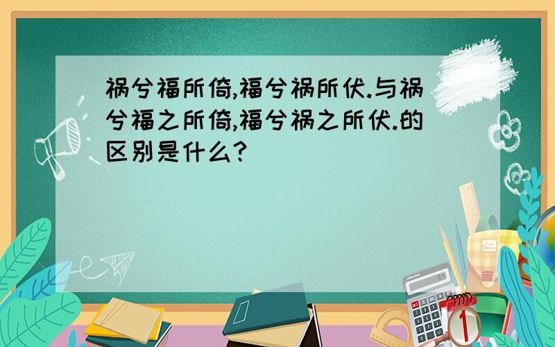 祸兮福所倚,福兮祸所伏.与祸兮福之所倚,福兮祸之所伏.的区别是什么?