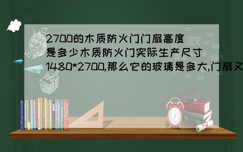 2700的木质防火门门扇高度是多少木质防火门实际生产尺寸1480*2700,那么它的玻璃是多大,门扇又是多大?怎么计算的?