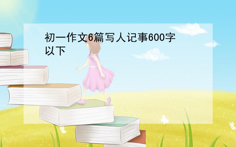 初一作文6篇写人记事600字以下