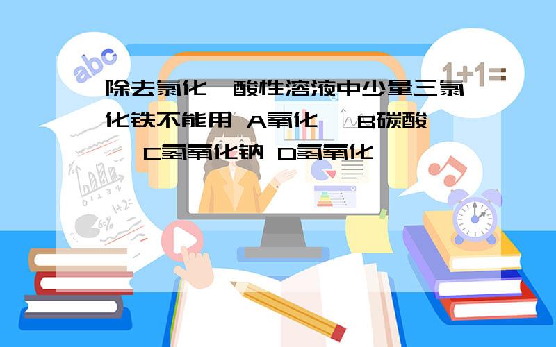 除去氯化镁酸性溶液中少量三氯化铁不能用 A氧化镁 B碳酸镁 C氢氧化钠 D氢氧化镁