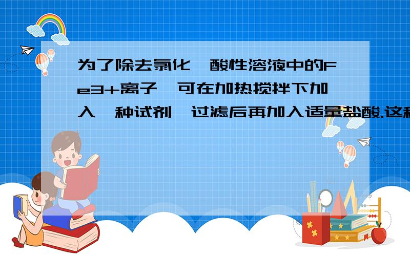 为了除去氯化镁酸性溶液中的Fe3+离子,可在加热搅拌下加入一种试剂,过滤后再加入适量盐酸.这种试剂是（ ）A.氧化镁 B.氢氧化钠 C.碳酸钠 D.碳酸镁答案为AD,.请给出理由,