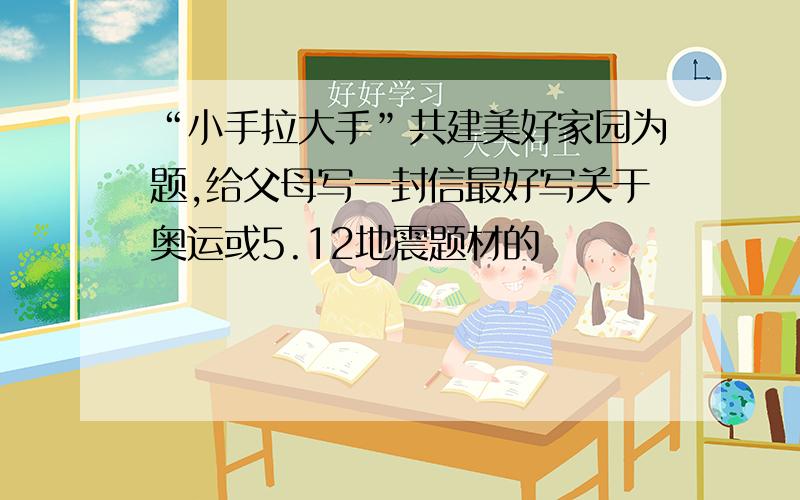 “小手拉大手”共建美好家园为题,给父母写一封信最好写关于奥运或5.12地震题材的