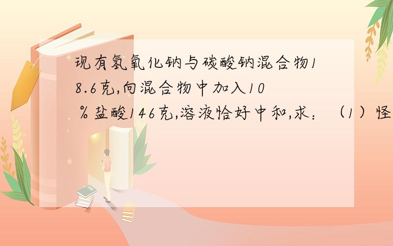 现有氢氧化钠与碳酸钠混合物18.6克,向混合物中加入10％盐酸146克,溶液恰好中和,求：（1）怪混合物中氢氧化钠的质量分数（2）生成溶液中氯化钠的质量分数