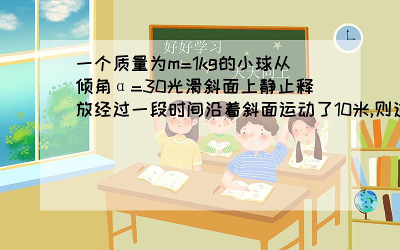 一个质量为m=1kg的小球从倾角α=30光滑斜面上静止释放经过一段时间沿着斜面运动了10米,则这个过程中小球重力势能的改变量以及重力做功的平均功率是