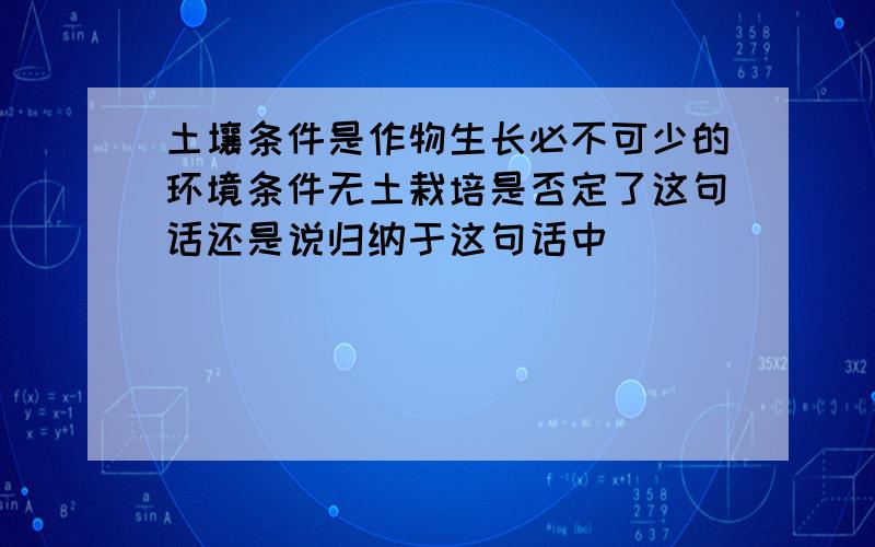 土壤条件是作物生长必不可少的环境条件无土栽培是否定了这句话还是说归纳于这句话中