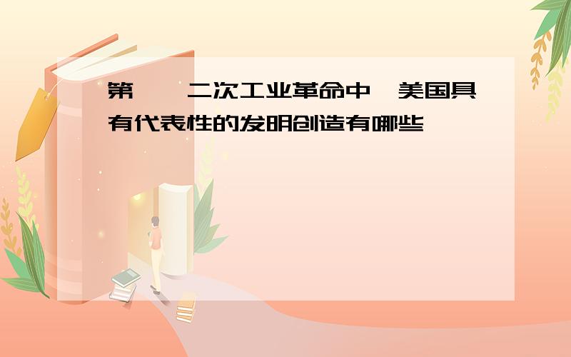 第一,二次工业革命中,美国具有代表性的发明创造有哪些