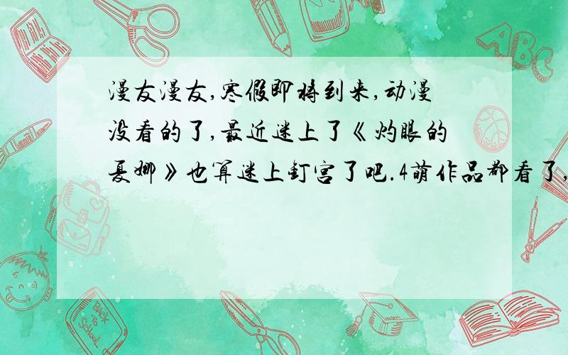 漫友漫友,寒假即将到来,动漫没看的了,最近迷上了《灼眼的夏娜》也算迷上钉宫了吧.4萌作品都看了,麻烦各位漫友再介绍点好看的动漫,要有剧情的,后宫当然最好,像《学园默示录》之类的,人