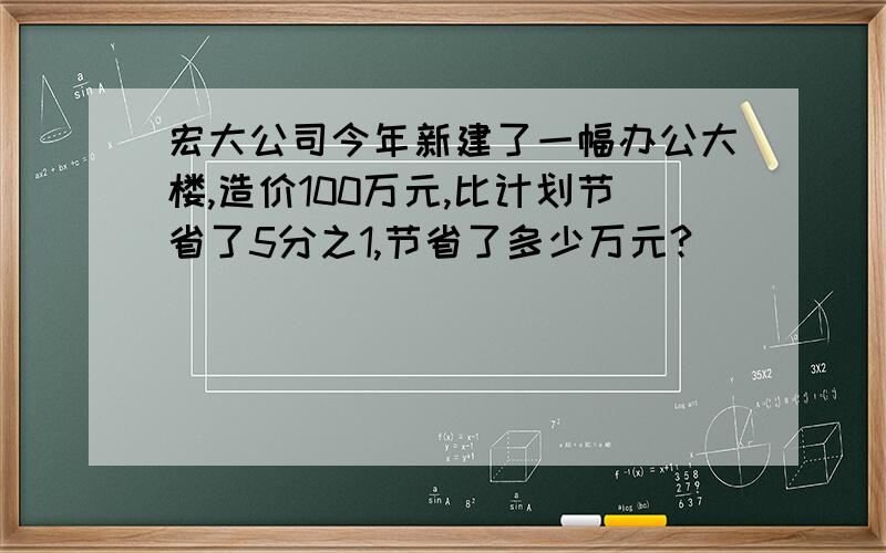 宏大公司今年新建了一幅办公大楼,造价100万元,比计划节省了5分之1,节省了多少万元?