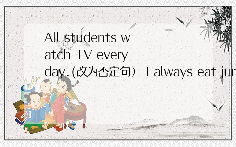 All students watch TV every day.(改为否定句） I always eat junk food.(改为否定句)