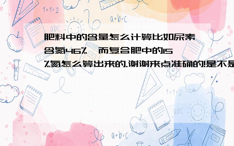 肥料中的含量怎么计算比如尿素含氮46%,而复合肥中的15%氮怎么算出来的.谢谢来点准确的!是不是100%纯氮才可以算作是一个含量?1斤尿素×2.17才等于1斤纯氮多余是杂质?