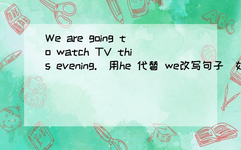 We are going to watch TV this evening.(用he 代替 we改写句子）如题.