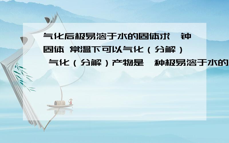 气化后极易溶于水的固体求一钟固体 常温下可以气化（分解） 气化（分解）产物是一种极易溶于水的气体.