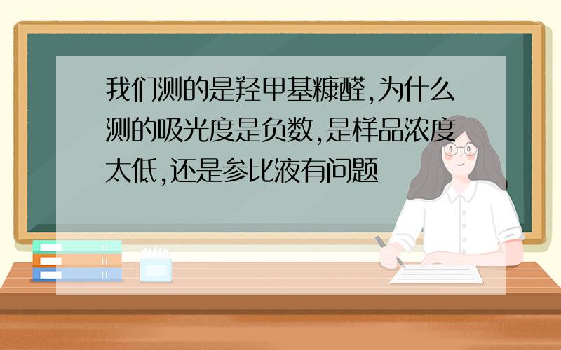 我们测的是羟甲基糠醛,为什么测的吸光度是负数,是样品浓度太低,还是参比液有问题