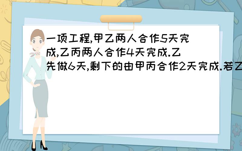 一项工程,甲乙两人合作5天完成,乙丙两人合作4天完成.乙先做6天,剩下的由甲丙合作2天完成.若乙单独做,完成工程需要多少天 ,要求解题思路清晰,